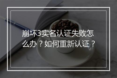 崩坏3实名认证失败怎么办？如何重新认证？