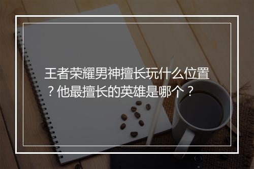 王者荣耀男神擅长玩什么位置？他最擅长的英雄是哪个？