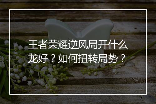 王者荣耀逆风局开什么龙好？如何扭转局势？