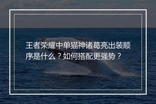 王者荣耀中单猫神诸葛亮出装顺序是什么？如何搭配更强势？