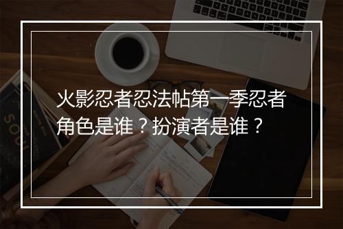 火影忍者忍法帖第一季忍者角色是谁？扮演者是谁？