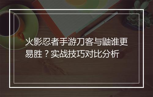 火影忍者手游刀客与鼬谁更易胜？实战技巧对比分析