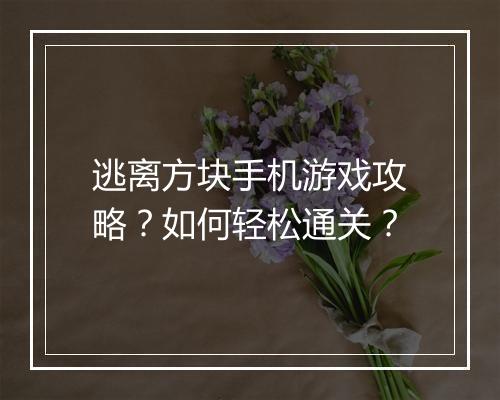 逃离方块手机游戏攻略？如何轻松通关？