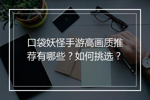 口袋妖怪手游高画质推荐有哪些？如何挑选？