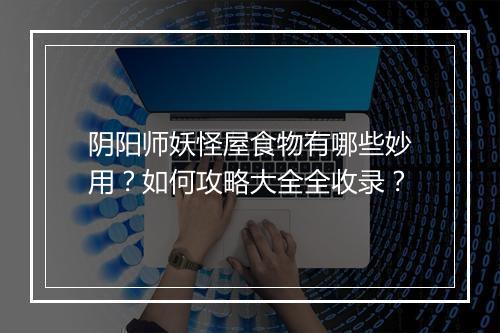 阴阳师妖怪屋食物有哪些妙用？如何攻略大全全收录？