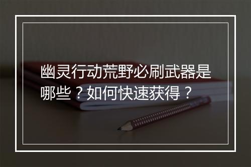 幽灵行动荒野必刷武器是哪些？如何快速获得？