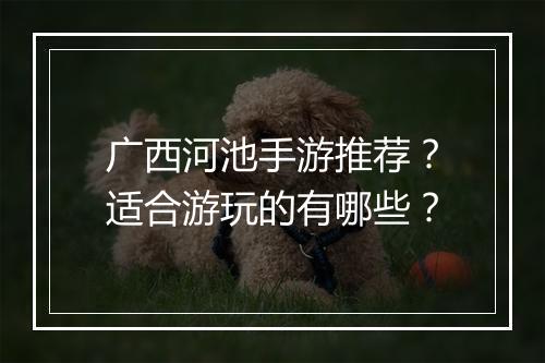 广西河池手游推荐？适合游玩的有哪些？