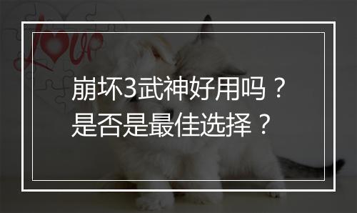 崩坏3武神好用吗？是否是最佳选择？