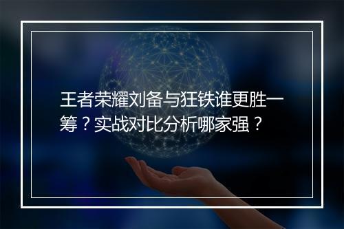王者荣耀刘备与狂铁谁更胜一筹？实战对比分析哪家强？