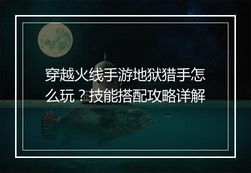穿越火线手游地狱猎手怎么玩？技能搭配攻略详解