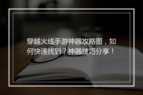 穿越火线手游神器攻略图,如何快速找到?神器技巧分享!