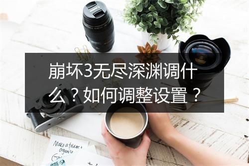 崩坏3无尽深渊调什么？如何调整设置？