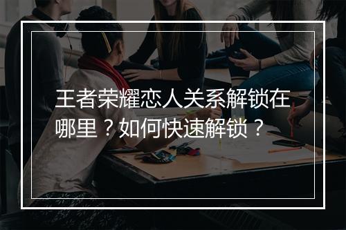 王者荣耀恋人关系解锁在哪里？如何快速解锁？