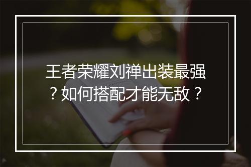 王者荣耀刘禅出装最强？如何搭配才能无敌？