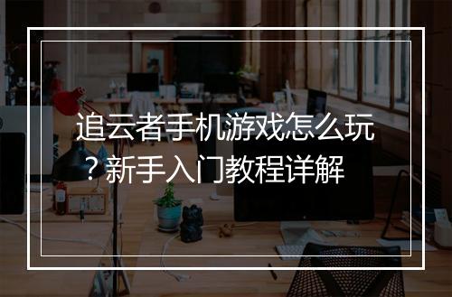 追云者手机游戏怎么玩？新手入门教程详解