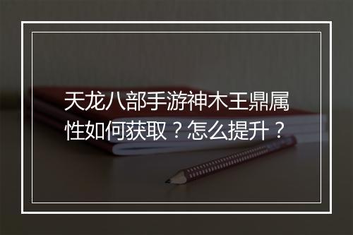 天龙八部手游神木王鼎属性如何获取？怎么提升？