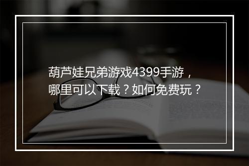 葫芦娃兄弟游戏4399手游，哪里可以下载？如何免费玩？