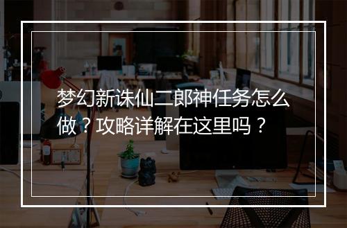 梦幻新诛仙二郎神任务怎么做？攻略详解在这里吗？