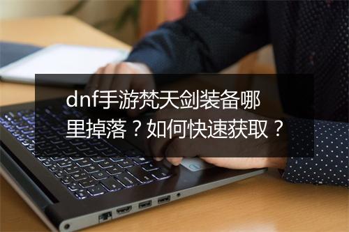 dnf手游梵天剑装备哪里掉落？如何快速获取？