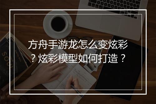 方舟手游龙怎么变炫彩？炫彩模型如何打造？