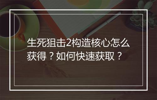 生死狙击2构造核心怎么获得？如何快速获取？