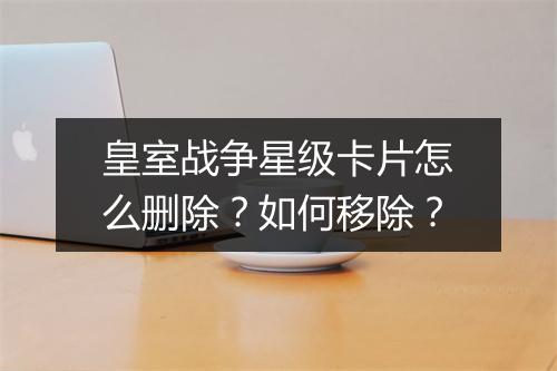 皇室战争星级卡片怎么删除？如何移除？