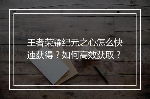 王者荣耀纪元之心怎么快速获得？如何高效获取？