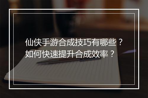仙侠手游合成技巧有哪些？如何快速提升合成效率？