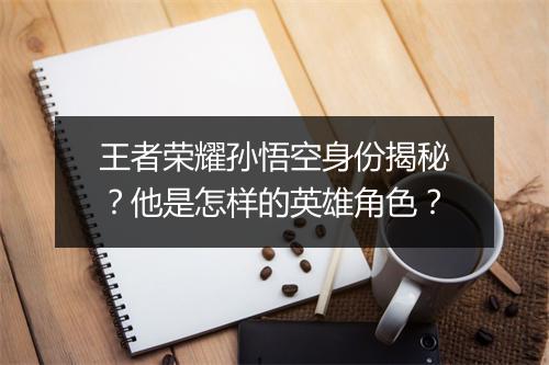 王者荣耀孙悟空身份揭秘？他是怎样的英雄角色？