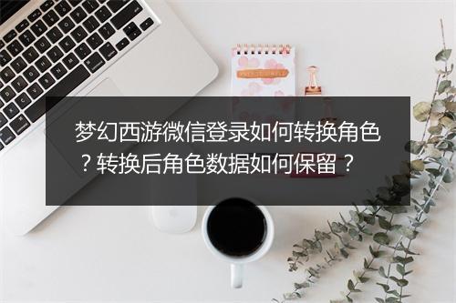 梦幻西游微信登录如何转换角色？转换后角色数据如何保留？