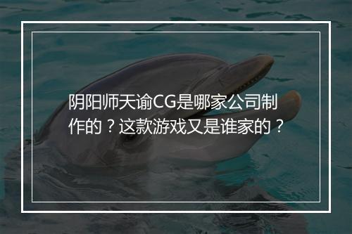 阴阳师天谕CG是哪家公司制作的？这款游戏又是谁家的？
