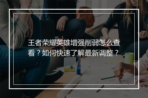 王者荣耀英雄增强削弱怎么查看？如何快速了解最新调整？