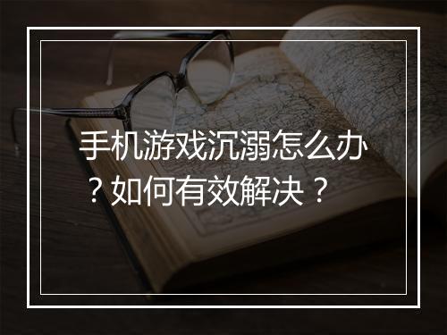 手机游戏沉溺怎么办？如何有效解决？
