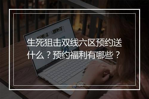 生死狙击双线六区预约送什么？预约福利有哪些？