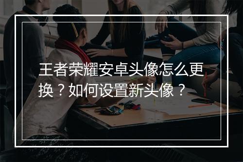 王者荣耀安卓头像怎么更换？如何设置新头像？