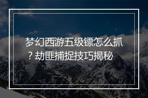 梦幻西游五级镖怎么抓？劫匪捕捉技巧揭秘