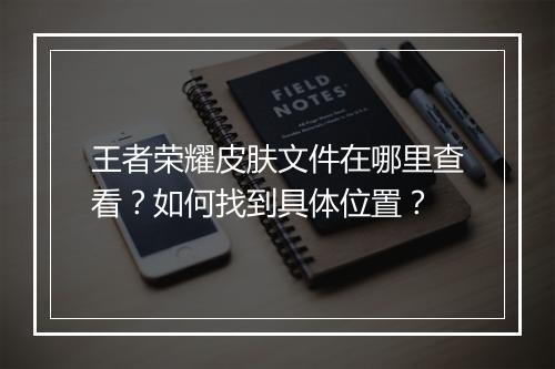 王者荣耀皮肤文件在哪里查看？如何找到具体位置？