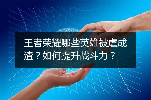 王者荣耀哪些英雄被虐成渣？如何提升战斗力？