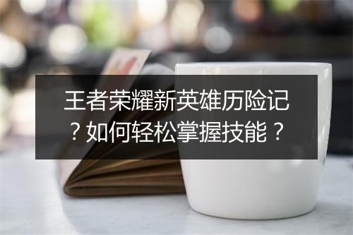 王者荣耀新英雄历险记？如何轻松掌握技能？