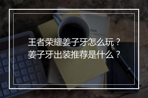 王者荣耀姜子牙怎么玩？姜子牙出装推荐是什么？