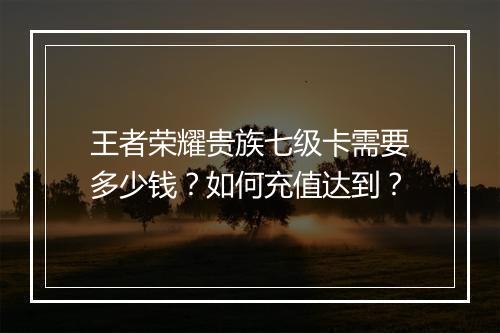 王者荣耀贵族七级卡需要多少钱？如何充值达到？