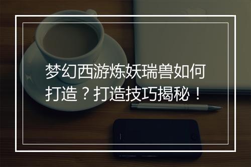 梦幻西游炼妖瑞兽如何打造？打造技巧揭秘！