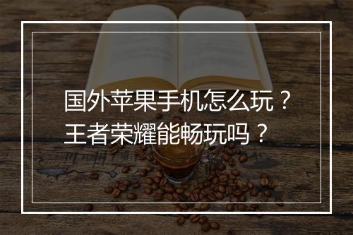 国外苹果手机怎么玩？王者荣耀能畅玩吗？