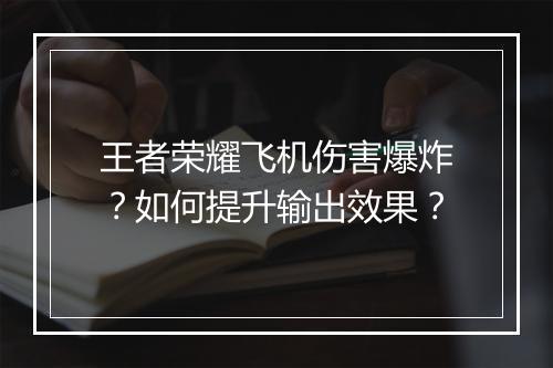 王者荣耀飞机伤害爆炸？如何提升输出效果？