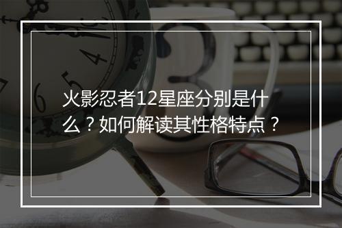 火影忍者12星座分别是什么？如何解读其性格特点？
