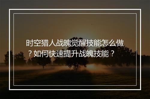 时空猎人战魄觉醒技能怎么做？如何快速提升战魄技能？