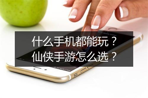 什么手机都能玩？仙侠手游怎么选？