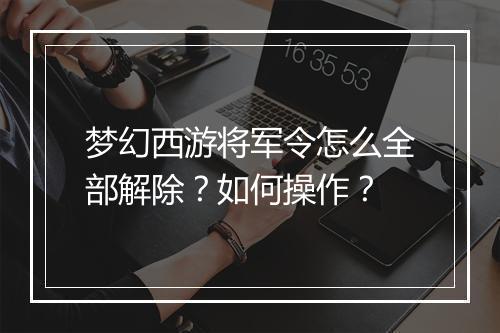 梦幻西游将军令怎么全部解除？如何操作？