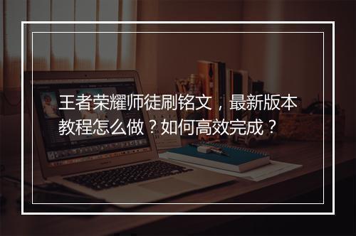 王者荣耀师徒刷铭文,最新版本教程怎么做?如何高效完成?