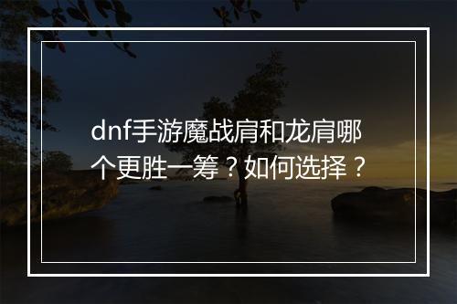 dnf手游魔战肩和龙肩哪个更胜一筹？如何选择？